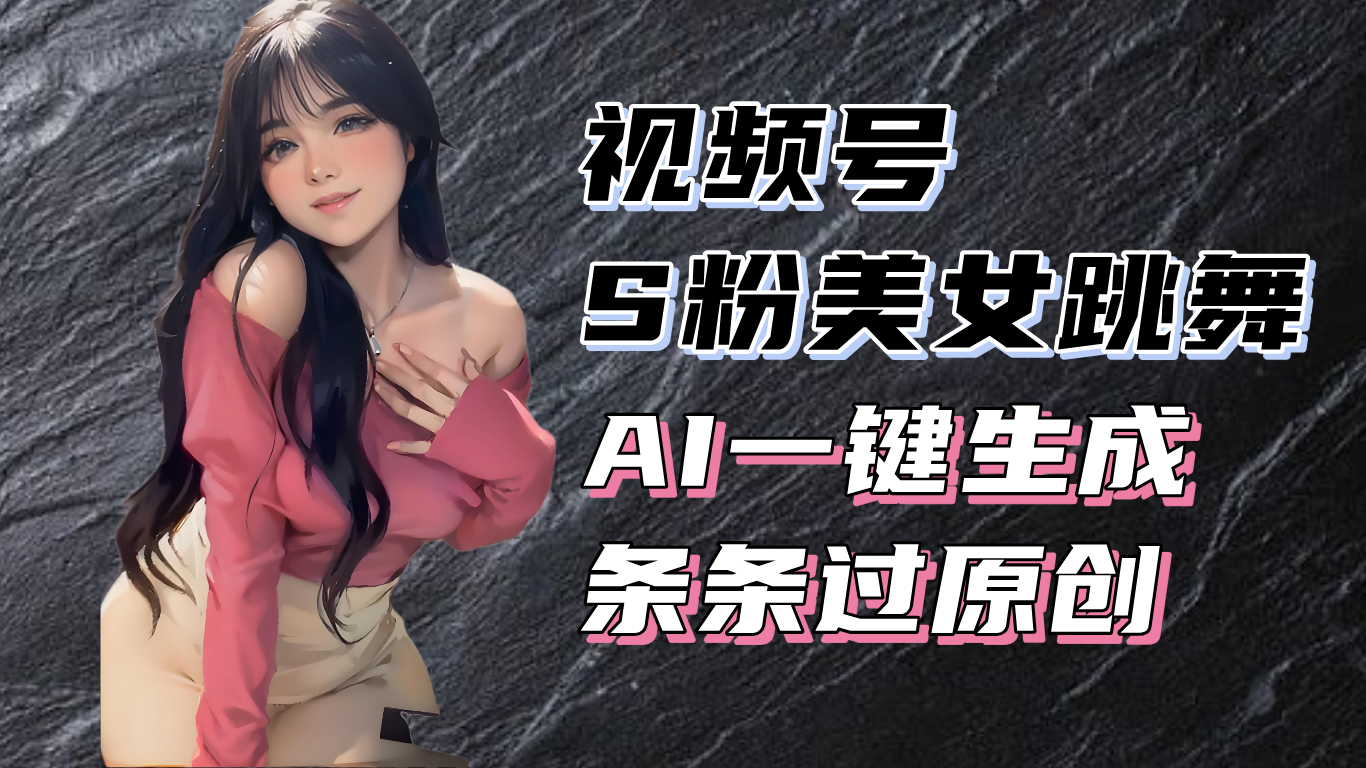 （13531期）揭秘视频号S粉美女跳舞赛道，一键生成原创视频，收益翻倍！-中创网_分享创业项目_互联网资源