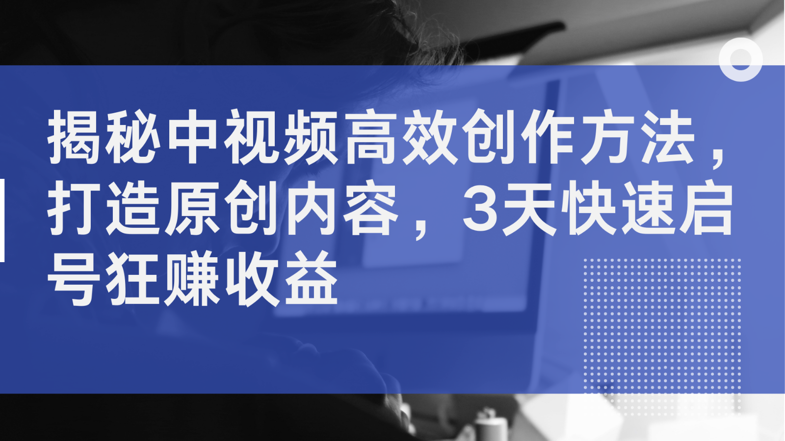 揭秘中视频高效创作方法，打造原创内容，3天快速启号狂赚收益-中创网_分享创业项目_互联网资源