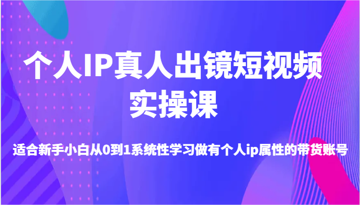 个人IP真人出镜短视频实操课-适合新手小白从0到1系统性学习做有个人ip属性的带货账号-中创网_分享创业项目_互联网资源