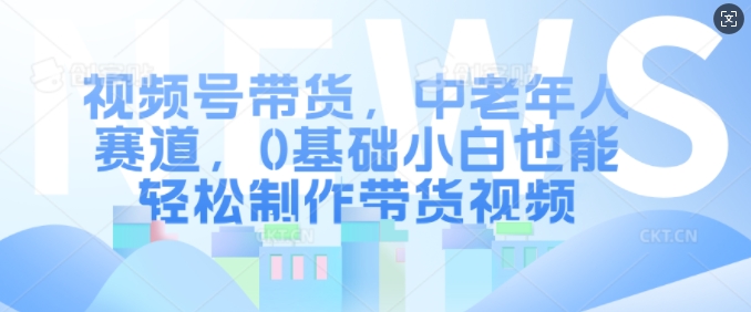 视频号带货，中老年人赛道，0基础小白也能轻松制作带货视频-中创网_分享创业项目_互联网资源