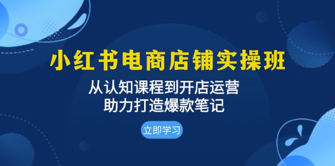 （13352期）小红书电商店铺实操班：从认知课程到开店运营，助力打造爆款笔记-中创网_分享创业项目_互联网资源