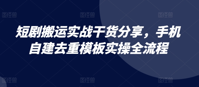 短剧搬运实战干货分享，手机自建去重模板实操全流程-中创网_分享创业项目_互联网资源