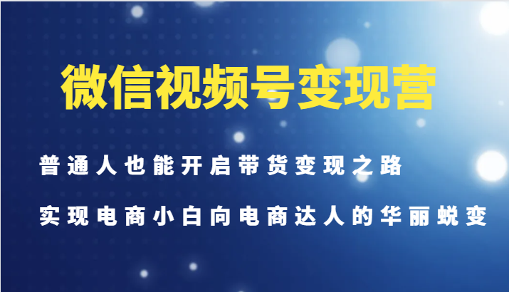 微信视频号变现营-普通人也能开启带货变现之路，实现电商小白向电商达人的华丽蜕变-中创网_分享创业项目_互联网资源