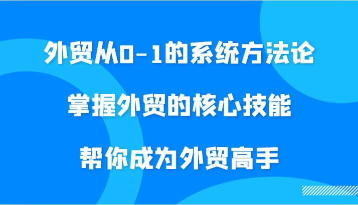 外贸从0-1的系统方法论，掌握外贸的核心技能，帮你成为外贸高手-中创网_分享创业项目_互联网资源