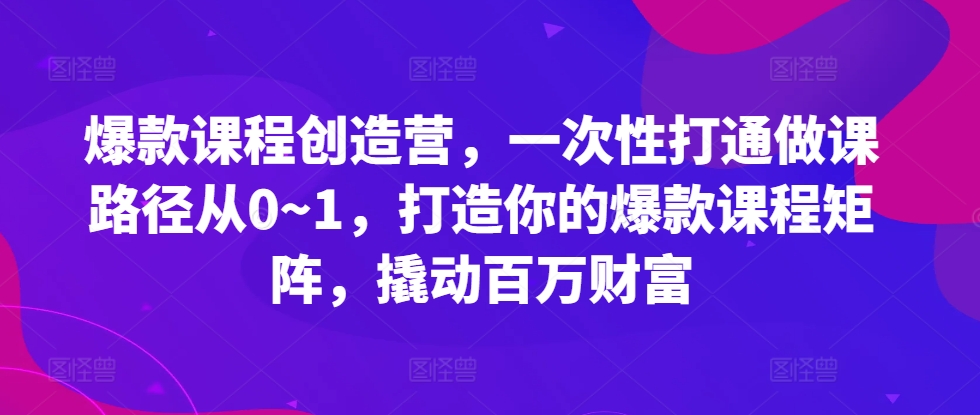 爆款课程创造营，​一次性打通做课路径从0~1，打造你的爆款课程矩阵，撬动百万财富-中创网_分享创业项目_互联网资源