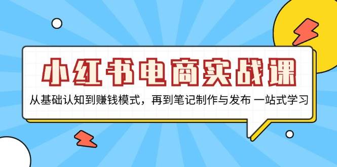 小红书电商实战课，从基础认知到赚钱模式，再到笔记制作与发布 一站式学习-中创网_分享创业项目_互联网资源