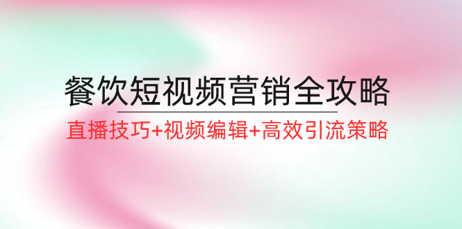 餐饮短视频营销全攻略：直播技巧+视频编辑+高效引流策略-中创网_分享创业项目_互联网资源