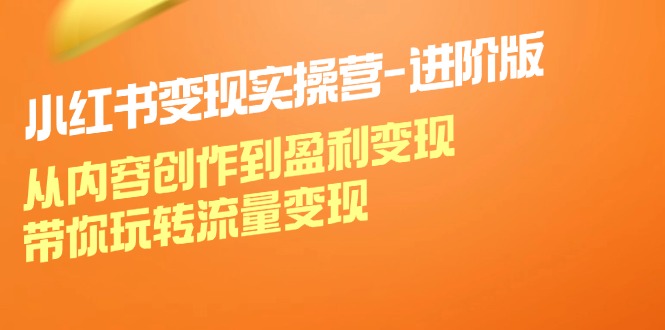 小红书变现实操营进阶版：从内容创作到盈利变现，带你玩转流量变现-中创网_分享创业项目_互联网资源