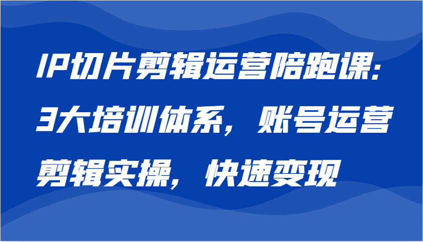 IP切片剪辑运营陪跑课，3大培训体系：账号运营 剪辑实操 快速变现-中创网_分享创业项目_互联网资源