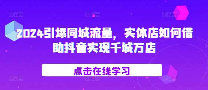 2024引爆同城流量，​实体店如何借助抖音实现千城万店-中创网_分享创业项目_互联网资源