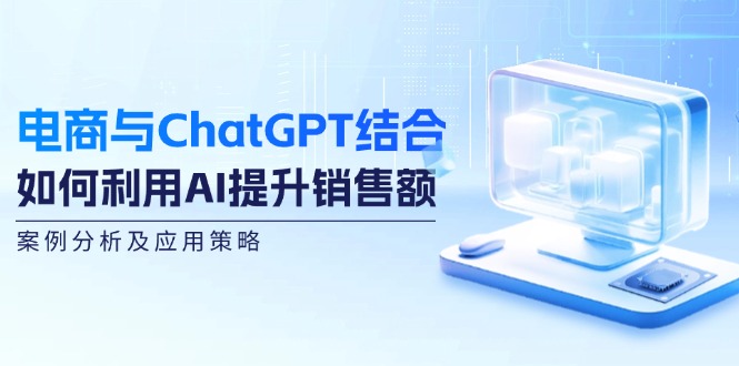 电商与ChatGPT结合：如何利用AI提升销售额，案例分析及应用策略-中创网_分享创业项目_互联网资源