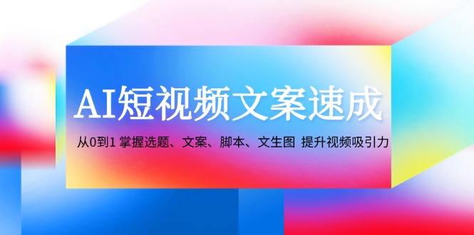 AI短视频文案速成：从0到1 掌握选题、文案、脚本、文生图 提升视频吸引力-中创网_分享创业项目_互联网资源