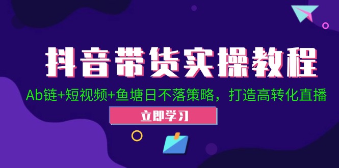 抖音带货实操教程！Ab链+短视频+鱼塘日不落策略，打造高转化直播-中创网_分享创业项目_互联网资源