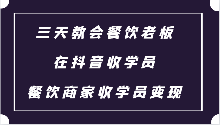 三天教会餐饮老板在抖音收学员 ，餐饮商家收学员变现课程-中创网_分享创业项目_互联网资源