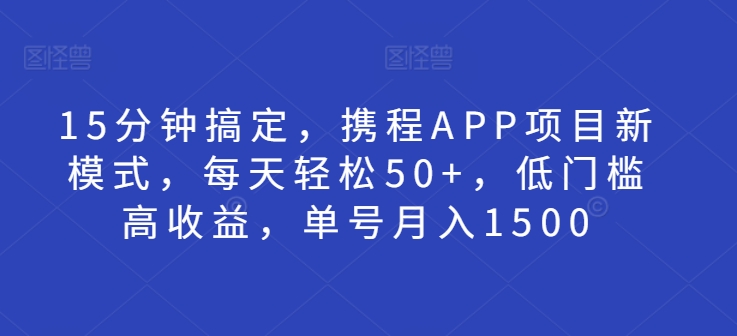 15分钟搞定，携程APP项目新模式，每天轻松50+，低门槛高收益，单号月入1500-中创网_分享创业项目_互联网资源