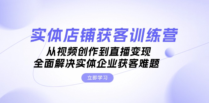 （13161期）实体店铺获客特训营：从视频创作到直播变现，全面解决实体企业获客难题-中创网_分享创业项目_互联网资源