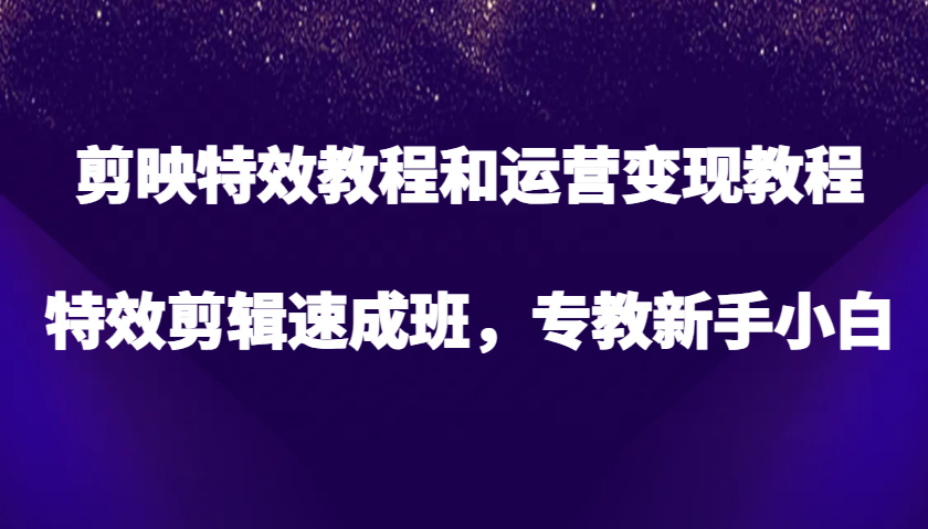 剪映特效教程和运营变现教程，特效剪辑速成班，专教新手小白-中创网_分享创业项目_互联网资源