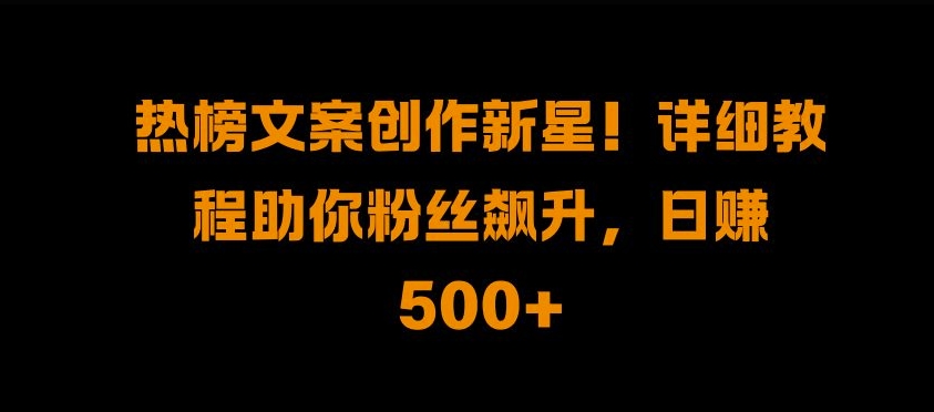 热榜文案创作新星!详细教程助你粉丝飙升，日入500+【揭秘】-中创网_分享创业项目_互联网资源