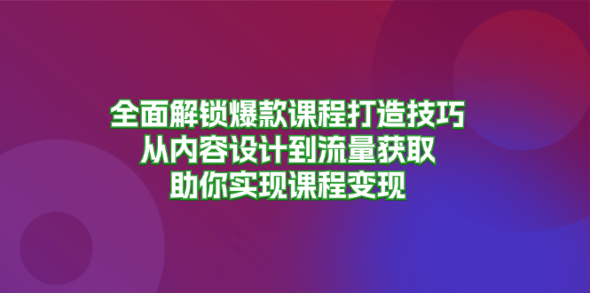 （13176期）全面解锁爆款课程打造技巧，从内容设计到流量获取，助你实现课程变现-中创网_分享创业项目_互联网资源