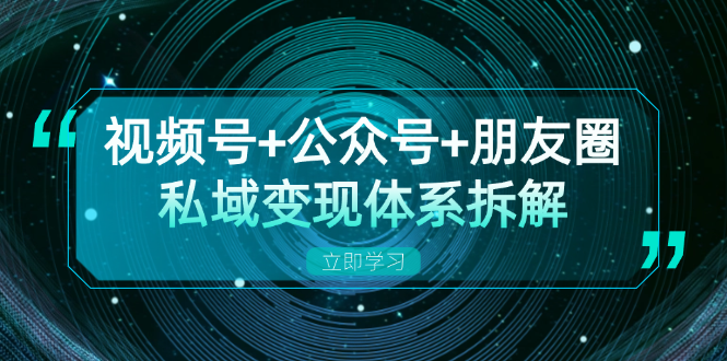 （13174期）视频号+公众号+朋友圈私域变现体系拆解，全体平台流量枯竭下的应对策略-中创网_分享创业项目_互联网资源