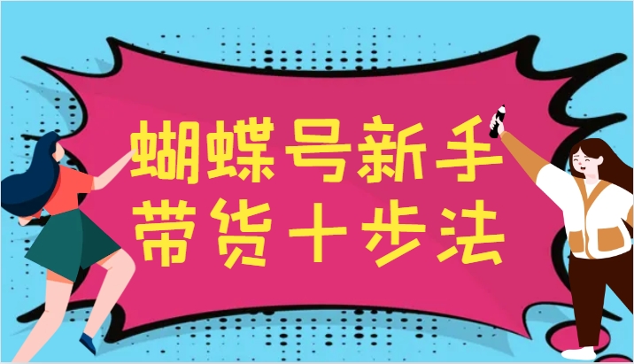 蝴蝶号新手带货十步法，建立自己的玩法体系，跟随平台变化不断更迭-中创网_分享创业项目_互联网资源