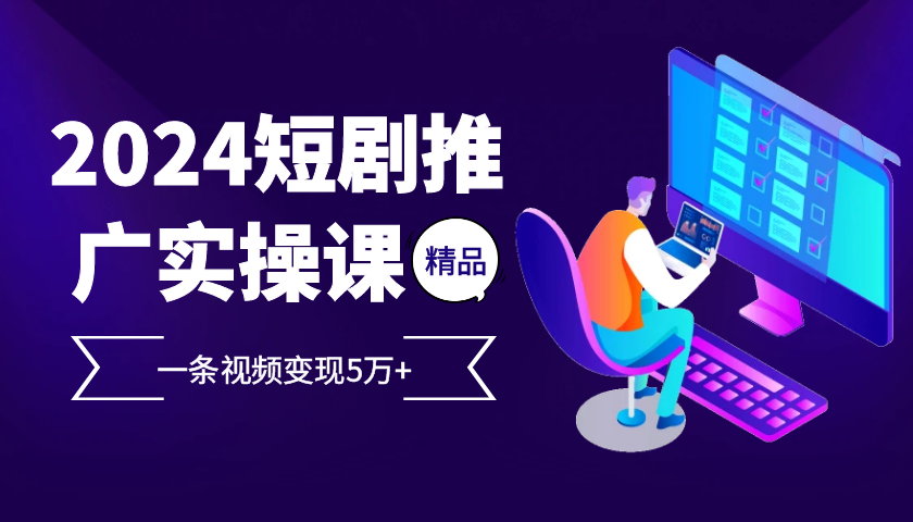 2024最火爆的项目短剧推广实操课，一条视频变现5万+【附软件工具】-中创网_分享创业项目_互联网资源