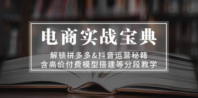 电商实战宝典：解锁拼多多&抖音运营秘籍，含高价付费模型搭建等分段教学-中创网_分享创业项目_互联网资源