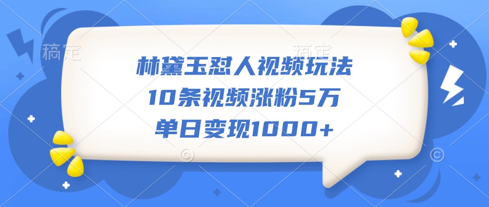 林黛玉怼人视频玩法，10条视频涨粉5万，单日变现1000+-中创网_分享创业项目_互联网资源