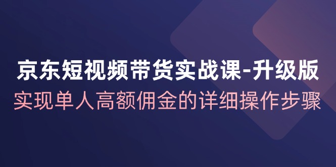 京东短视频带货实战课升级版，实现单人高额佣金的详细操作步骤-中创网_分享创业项目_互联网资源