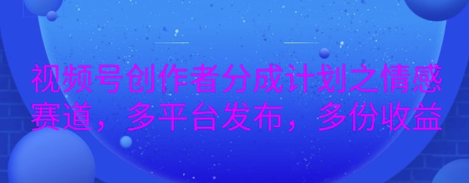 详解视频号创作者分成项目之情感赛道，暴力起号，可同步多平台-中创网_分享创业项目_互联网资源