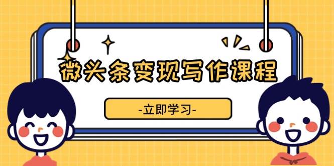 微头条变现写作课程，掌握流量变现技巧，提升微头条质量，实现收益增长-中创网_分享创业项目_互联网资源