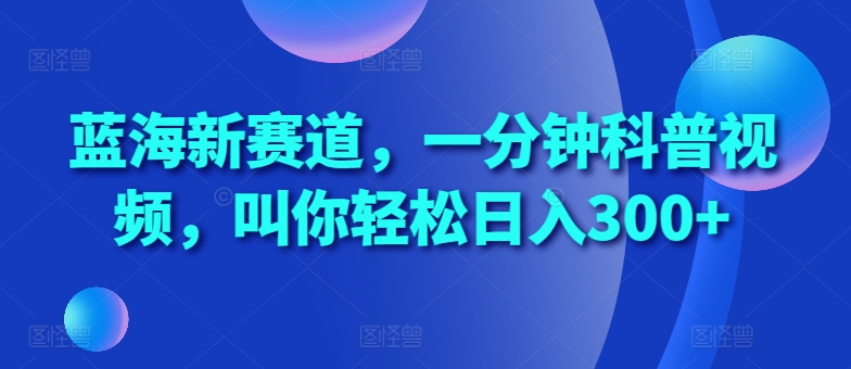 蓝海新赛道，一分钟科普视频，叫你轻松日入300+【揭秘】-中创网_分享创业项目_互联网资源