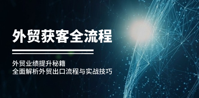 （12982期）外贸获客全流程：外贸业绩提升秘籍：全面解析外贸出口流程与实战技巧-中创网_分享创业项目_互联网资源