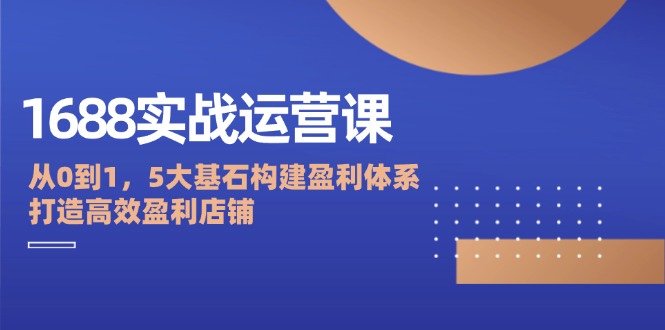 1688实战运营课：从0到1，5大基石构建盈利体系，打造高效盈利店铺-中创网_分享创业项目_互联网资源