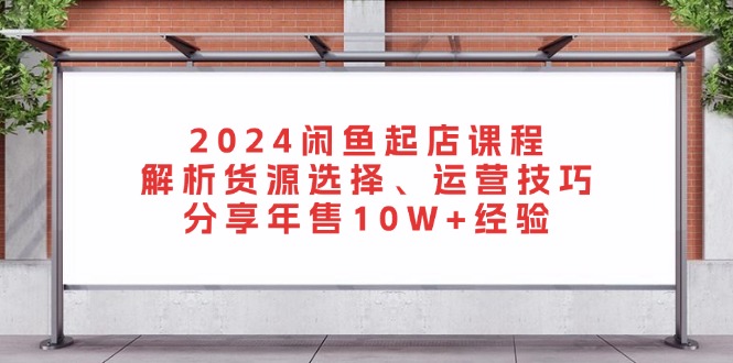 （13267期）2024闲鱼起店课程：解析货源选择、运营技巧，分享年售10W+经验-中创网_分享创业项目_互联网资源