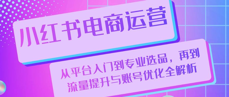 （13043期）小红书电商运营：从平台入门到专业选品，再到流量提升与账号优化全解析-中创网_分享创业项目_互联网资源