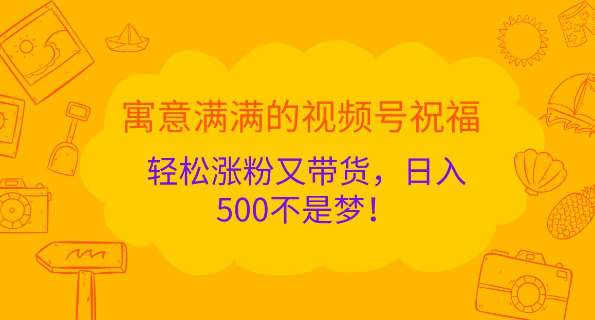 寓意满满的视频号祝福，轻松涨粉又带货，日入500不是梦！-中创网_分享创业项目_互联网资源