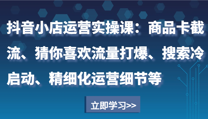 抖音小店运营实操课：商品卡截流、猜你喜欢流量打爆、搜索冷启动、精细化运营细节等-中创网_分享创业项目_互联网资源