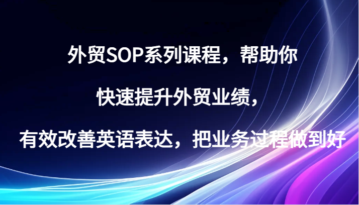 外贸SOP系列课程，帮助你快速提升外贸业绩，有效改善英语表达，把业务过程做到好-中创网_分享创业项目_互联网资源