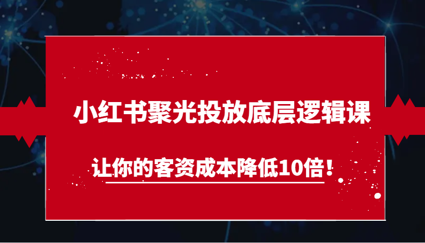 小红书聚光投放底层逻辑课，让你的客资成本降低10倍！-中创网_分享创业项目_互联网资源