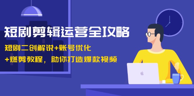 短剧剪辑运营全攻略：短剧二创解说+账号优化+燃剪教程，助你打造爆款视频-中创网_分享创业项目_互联网资源