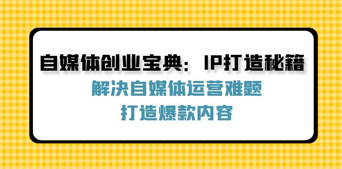 自媒体创业宝典：IP打造秘籍：解决自媒体运营难题，打造爆款内容-中创网_分享创业项目_互联网资源