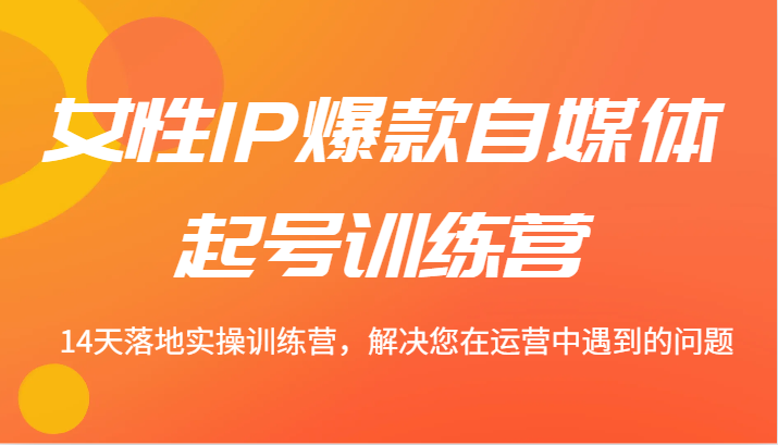 女性IP爆款自媒体起号训练营 14天落地实操训练营，解决您在运营中遇到的问题-中创网_分享创业项目_互联网资源