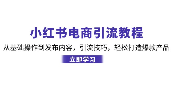 （12913期）小红书电商引流教程：从基础操作到发布内容，引流技巧，轻松打造爆款产品-中创网_分享创业项目_互联网资源