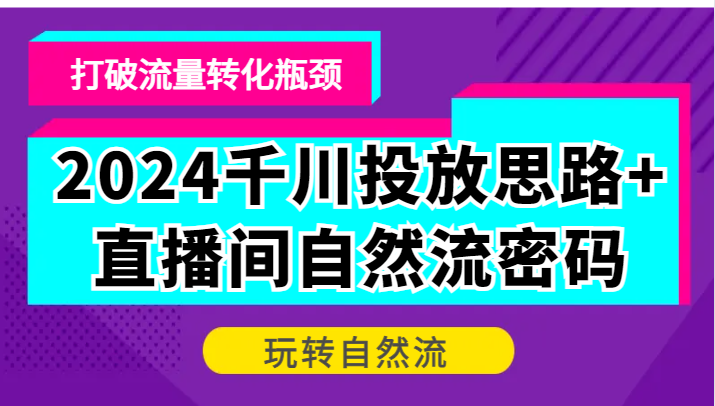 2024千川投放思路+直播间自然流密码，打破流量转化瓶颈，玩转自然流-中创网_分享创业项目_互联网资源