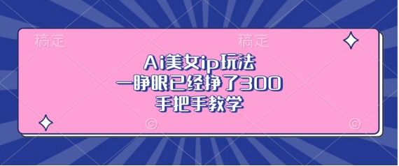 Ai美女ip玩法，一睁眼已经挣了3张，手把手教学【揭秘】-中创网_分享创业项目_互联网资源