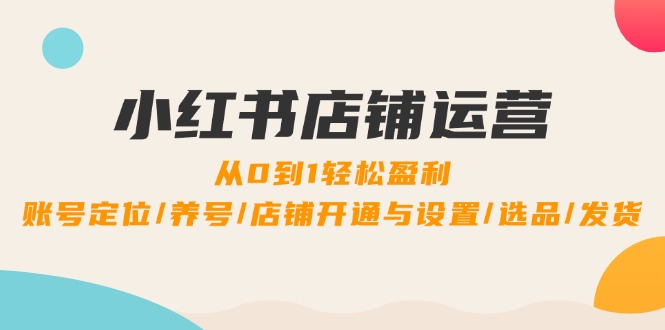 小红书店铺运营：0到1轻松盈利，账号定位/养号/店铺开通与设置/选品/发货-中创网_分享创业项目_互联网资源