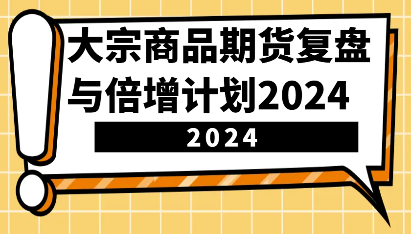 大宗商品期货，复盘与倍增计划2024（10节课）-中创网_分享创业项目_互联网资源