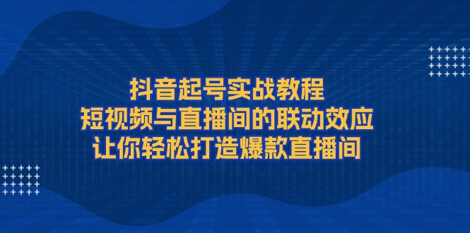 （13874期）抖音起号实战教程，短视频与直播间的联动效应，让你轻松打造爆款直播间-中创网_分享创业项目_互联网资源