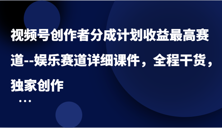 视频号创作者分成计划收益最高赛道–娱乐赛道详细课件，全程干货，独家创作-中创网_分享创业项目_互联网资源